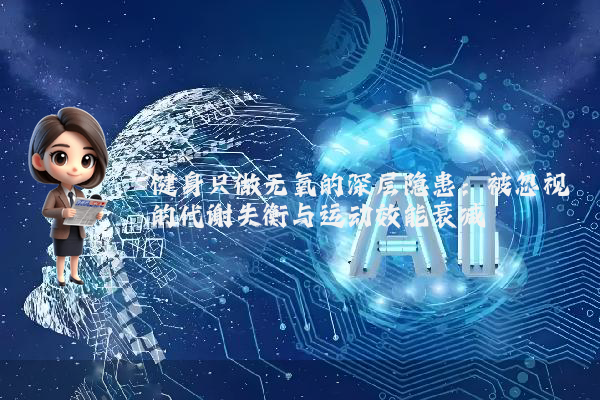健身只做无氧的深层隐患：被忽视的代谢失衡与运动效能衰减