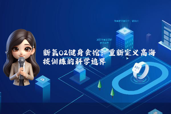 新氧O2健身会馆:重新定义高海拔训练的科学边界