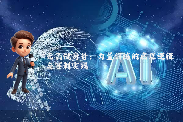 无氧健身哥：力量训练的底层逻辑与赛制实践