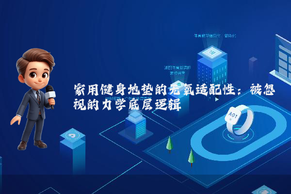 家用健身地垫的无氧适配性：被忽视的力学底层逻辑