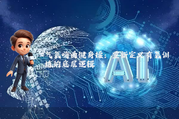 气氧嗨曲健身操：重新定义有氧训练的底层逻辑