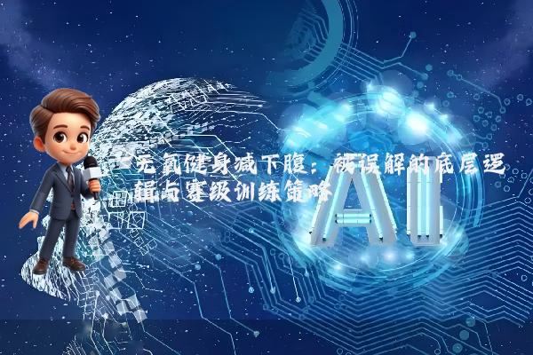 无氧健身减下腹：被误解的底层逻辑与赛级训练策略