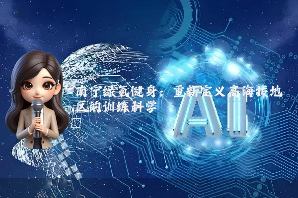 南宁绿氧健身:重新定义高海拔地区的训练科学