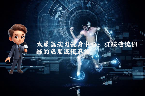 太原氧动力健身中心：打破传统训练的底层逻辑革新