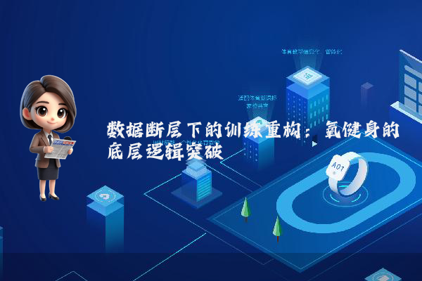 数据断层下的训练重构:氧健身的底层逻辑突破